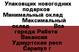 Упаковщик новогодних подарков › Минимальный оклад ­ 38 000 › Максимальный оклад ­ 50 000 - Все города Работа » Вакансии   . Удмуртская респ.,Сарапул г.